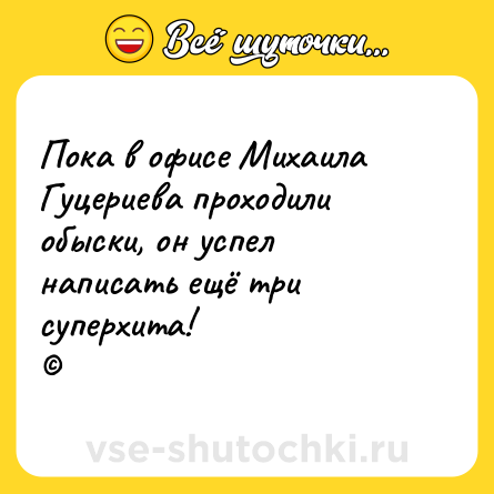 Шутка: Пока в офисе Михаила Гуцериева проходили обыски, он успел написать ещё три суперхита!<br>©