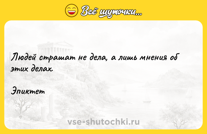 Цитата: Людей страшат не дела, а лишь мнения об этих делах.Эпиктет