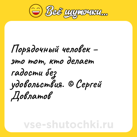 Шутка: Порядочный человек – это тот, кто делает гадости без удовольствия. © Сергей Довлатов