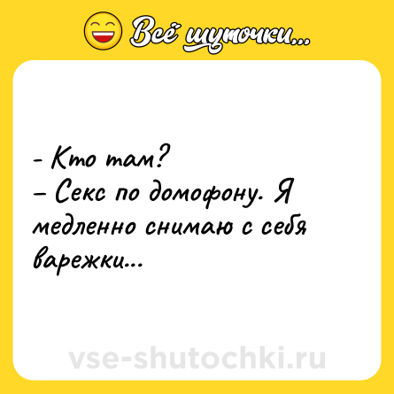 Шутка: - Кто там?<br>– Секс по домофону. Я медленно снимаю с себя варежки...