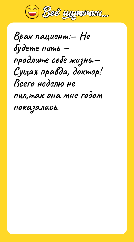 Врач пациент:— Не будете пить — продлите себе жизнь.— Сущая