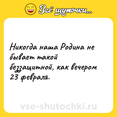 Шутка: Никогда наша Родина не бывает такой беззащитной, как вечером 23 февраля.