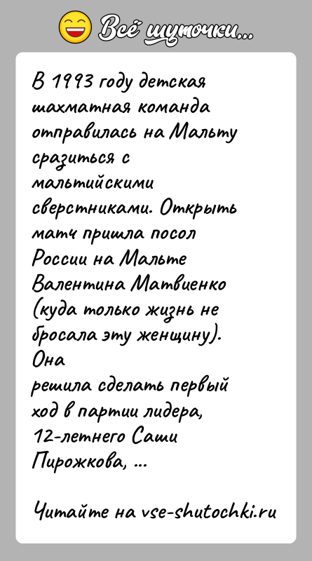 История: В 1993 году детская шахматная команда отправилась на Мальту сразиться смальтийскими сверстниками. Открыть матч пришла посол России на МальтеВалентина Матвиенко