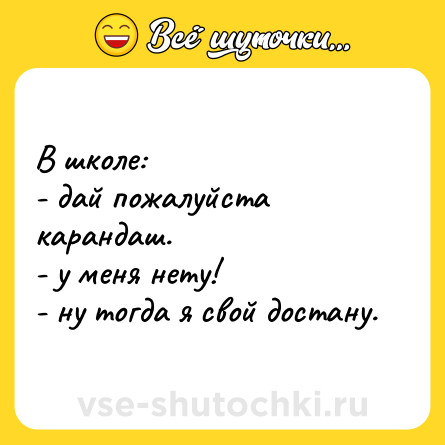 Шутка: В школе:<br>- дай пожалуйста карандаш.<br>- у меня нету!<br>- ну тогда я свой достану.