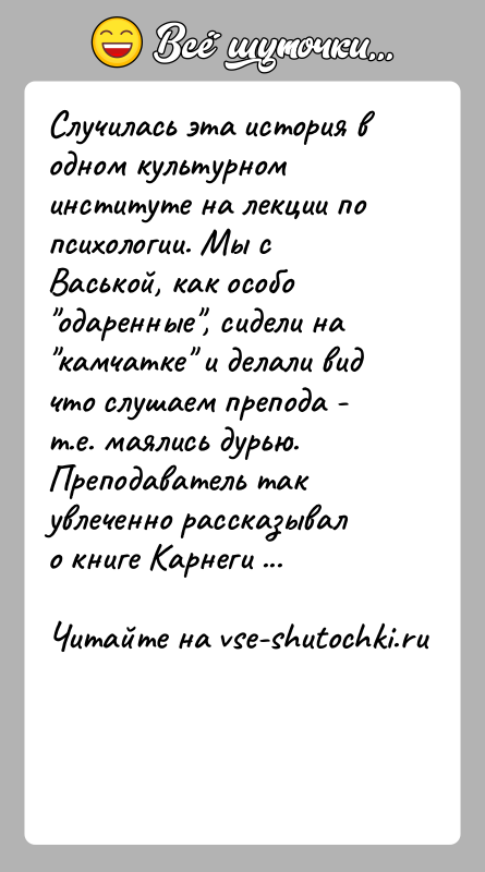 История: Случилась эта история в одном культурном институте на лекции по психологии. Мы с Васькой, как особо одаренные , сидели на камчатке