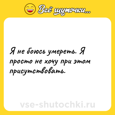 Шутка: Я не боюсь умереть. Я просто не хочу при этом присутствовать.