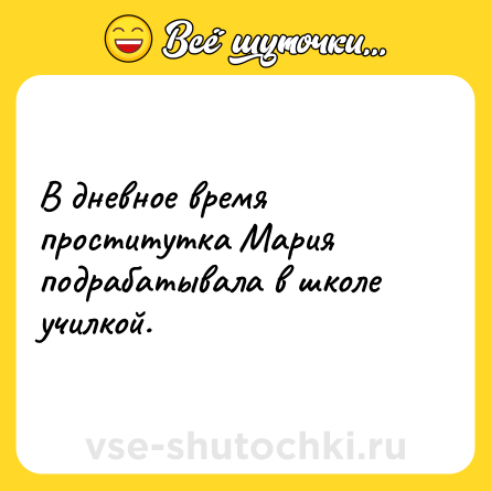 Шутка: В дневное время проститутка Мария подрабатывала в школе училкой.