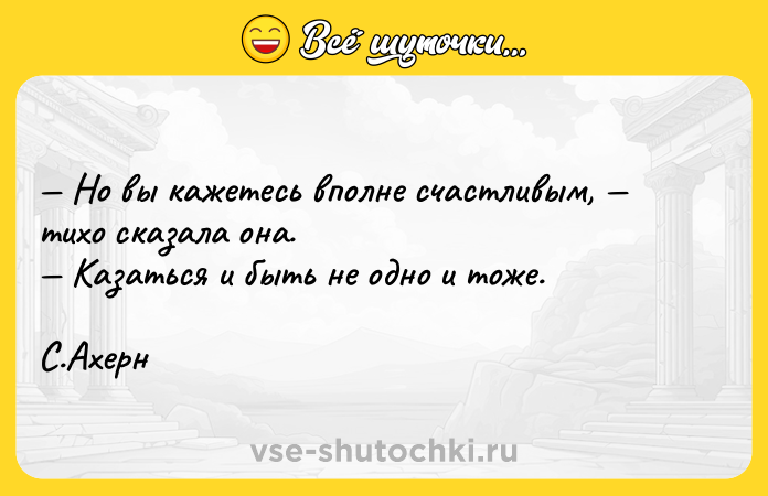 Цитата: Но вы кажетесь вполне счастливым, тихо сказала она. Казаться и быть не одно и тоже. С.Ахерн