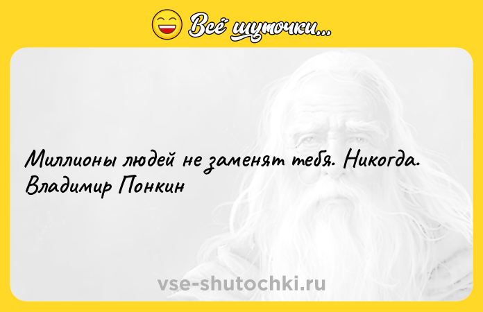 Цитата: Миллионы людей не заменят тебя. Никогда. Владимир Понкин