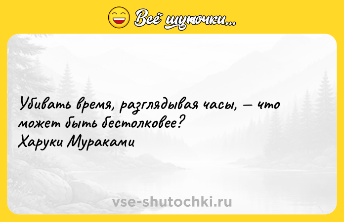 Цитата: Убивать время, разглядывая часы, что может быть бестолковее? Харуки Мураками