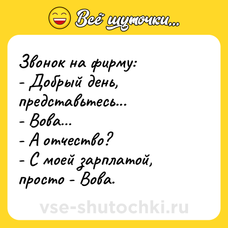 Шутка: Звонок на фирму: <br>- Добрый день, представьтесь... <br>- Вова… <br>- А отчество? <br>- С моей зарплатой, просто - Вова.