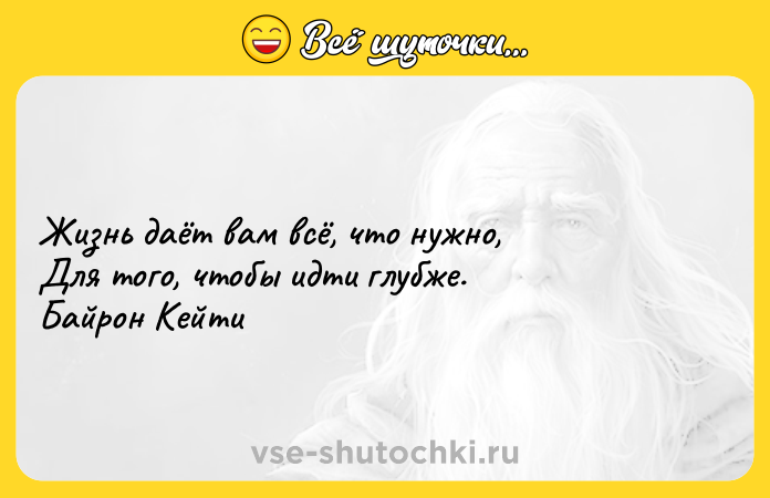 Цитата: Жизнь даёт вам всё, что нужно, Для того, чтобы идти глубже. Байрон Кейти