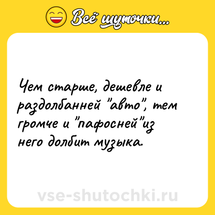 Шутка: Чем старше, дешевле и раздолбанней "авто", тем громче и "пафосней"из него долбит музыка.