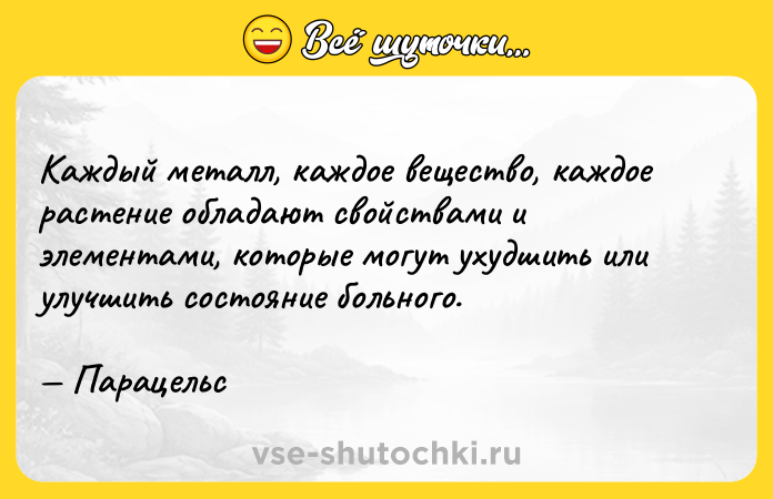 Цитата: Каждый металл, каждое вещество, каждое растение обладают свойствами и элементами, которые могут ухудшить или улучшить состояние больного. Парацельс