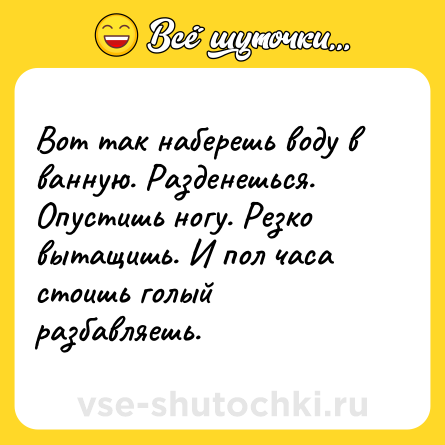 Шутка: Вот так наберешь воду в ванную. Разденешься. Опустишь ногу. Резко вытащишь. И пол часа стоишь голый разбавляешь.