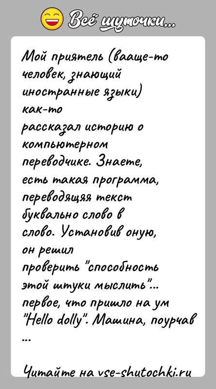 История: Мой приятель (вааще-то человек, знающий иностранные языки) как-торассказал историю о компьютерном переводчике. Знаете, есть такая программа,переводящяя текст буквально слово в