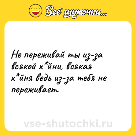 Шутка: Не переживай ты из-за всякой х*йни, всякая х*йня ведь из-за тебя не переживает.