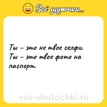 Шутка: Ты – это не твое селфи. <br>Ты – это твое фото на паспорт.