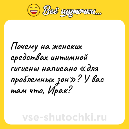 Шутка: Почему на женских средствах интимной гигиены написано «для проблемных зон»? У вас там что, Ирак?