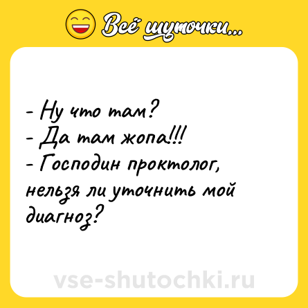 Шутка: - Ну что там?<br>- Да там жопа!!!<br>- Господин проктолог, нельзя ли уточнить мой диагноз?