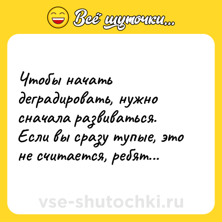 Шутка: Чтобы начать деградировать, нужно сначала развиваться. Если вы сразу тупые, это не считается, ребят...