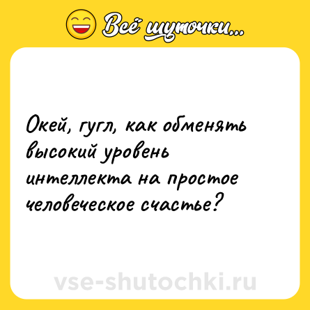 Шутка: Окей, гугл, как обменять высокий уровень интеллекта на простое человеческое счастье?