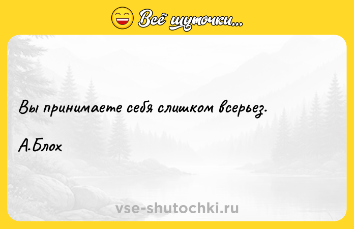 Цитата: Вы принимаете себя слишком всерьез. А.Блох