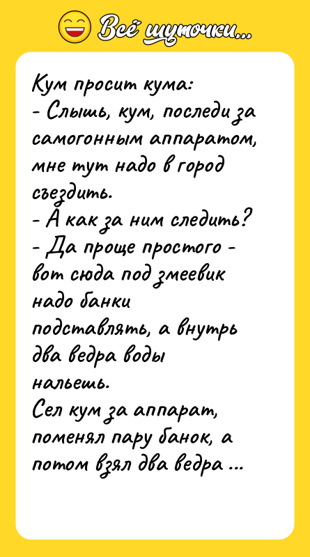 Кум просит кума: - Слышь, кум, последи за самогонным аппаратом,