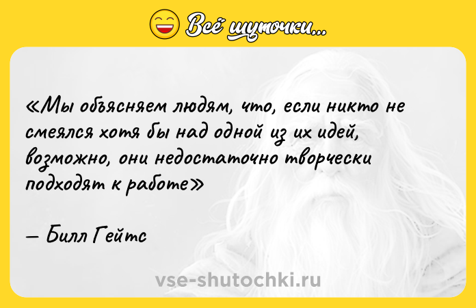 Цитата: Мы объясняем людям, что, если никто не смеялся хотя бы над одной из их идей, возможно, они недостаточно творчески подходят к работеБилл Гейтс