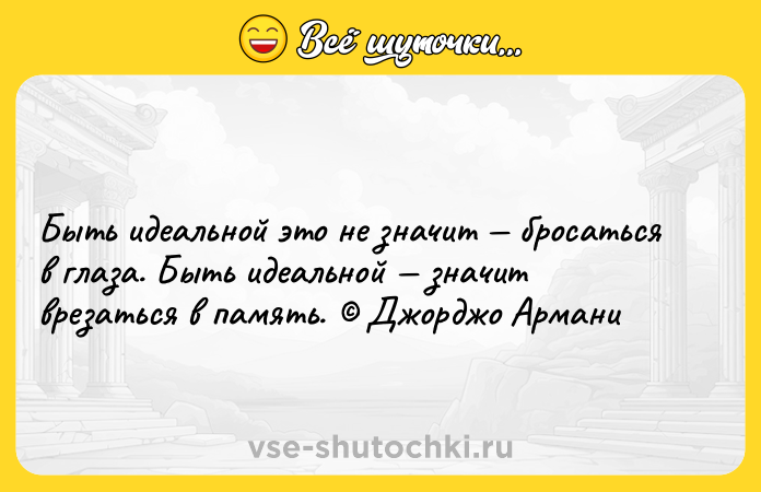 Цитата: Быть идеальной это не значит бросаться в глаза. Быть идеальной значит врезаться в память. Джорджо Армани