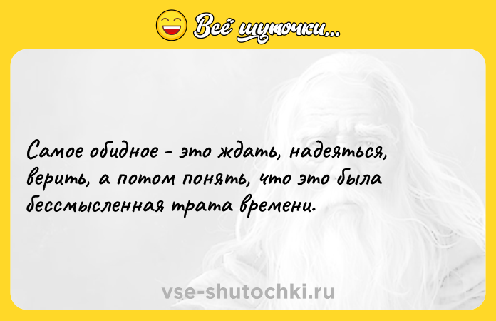 Цитата: Самое обидное - это ждать, надеяться, верить, а потом понять, что это была бессмысленная трата времени.