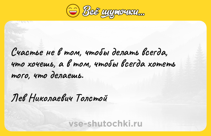 Цитата: Счастье не в том, чтобы делать всегда, что хочешь, а в том, чтобы всегда хотеть того, что делаешь.Лев Николаевич Толстой