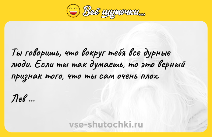 Цитата: Ты говоришь, что вокруг тебя все дурные люди. Если ты так думаешь, то это верный признак того, что ты сам очень плох.Лев Толстой Путь жизни