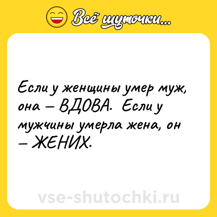 Шутка: Если у женщины умер муж, она — ВДОВА.  Если у мужчины умерла жена, он — ЖЕНИХ.