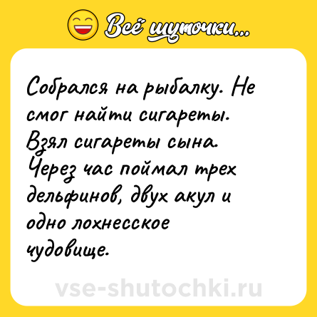Шутка: Собрался на рыбалку. Не смог найти сигареты. Взял сигареты сына. Через час поймал трех дельфинов, двух акул и одно лохнесское чудовище.