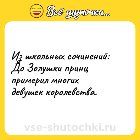 Шутка: Из школьных сочинений:<br>До Золушки принц примерил многих девушек королевства.