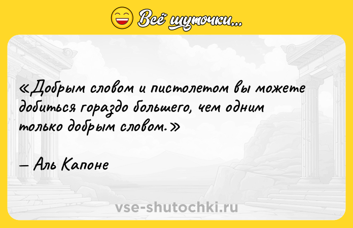 Цитата: Добрым словом и пистолетом вы можете добиться гораздо большего, чем одним только добрым словом.Аль Капоне