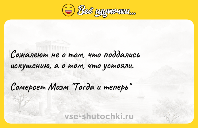 Цитата: Сожалеют не о том, что поддались искушению, а о том, что устояли.Сомерсет Моэм Тогда и теперь