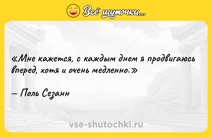 Цитата: Мне кажется, с каждым днем я продвигаюсь вперед, хотя и очень медленно.Поль Сезанн