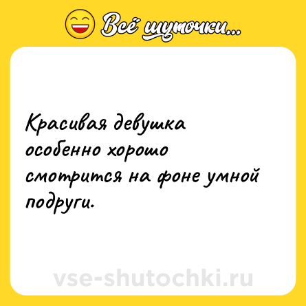 Шутка: Красивая девушка особенно хорошо смотрится на фоне умной подруги.