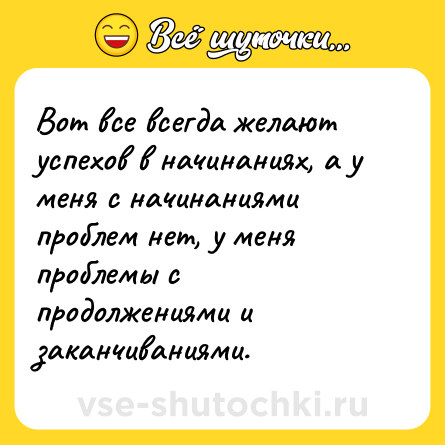 Шутка: Вот все всегда желают успехов в начинаниях, а у меня с начинаниями проблем нет, у меня проблемы с продолжениями и заканчиваниями.