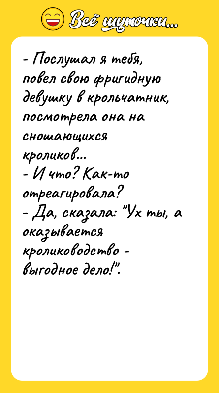 - Послушал я тебя, повел свою фригидную девушку в крольчатник,