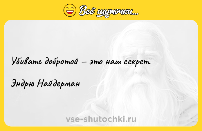 Цитата: Убивать добротой это наш секрет.Эндрю Найдерман