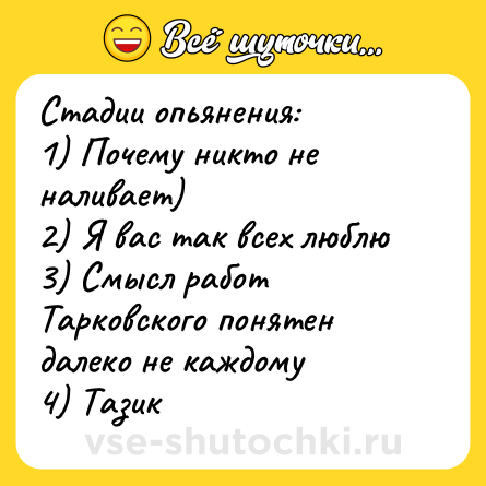 Шутка: Стадии опьянения:<br>1) Почему никто не наливает)<br>2) Я вас так всех люблю<br>3) Смысл работ Тарковского понятен далеко не каждому<br>4) Тазик