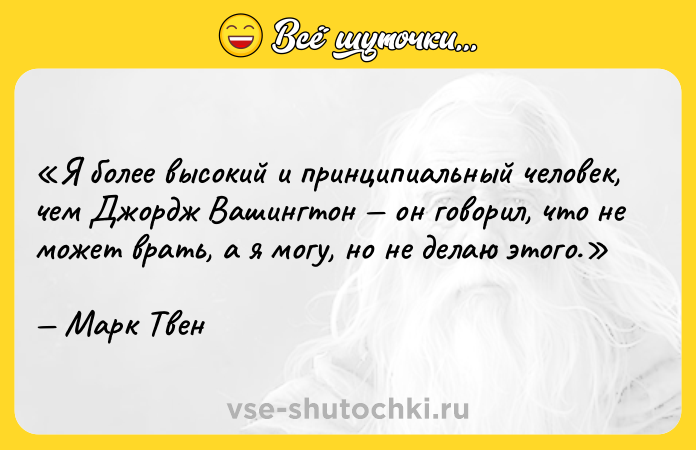 Цитата: Я более высокий и принципиальный человек, чем Джордж Вашингтон он говорил, что не может врать, а я могу, но не делаю этого.Марк Твен