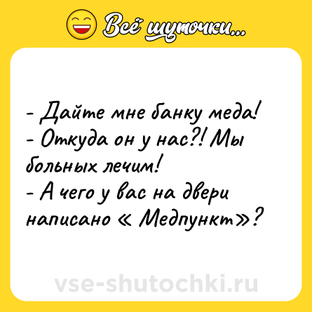 Шутка: - Дайте мне банку меда!<br>- Откуда он у нас?! Мы больных лечим!<br>- А чего у вас на двери написано « Медпункт»?