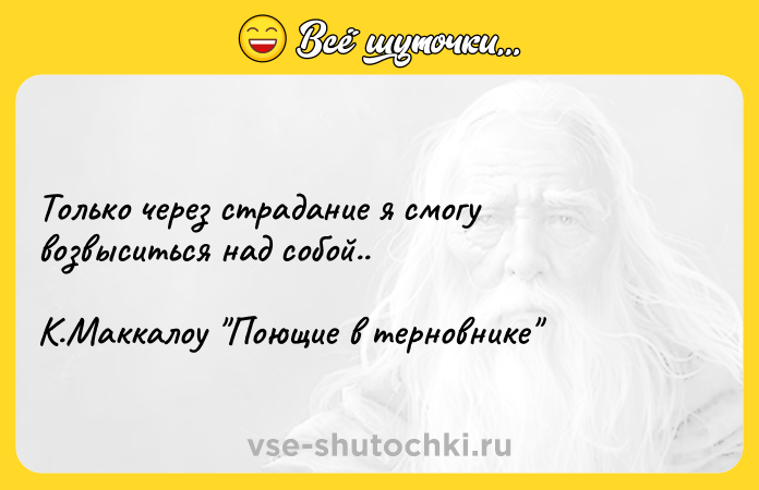 Цитата: Только через страдание я смогу возвыситься над собой.. К.Маккалоу Поющие в терновнике