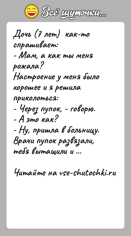 История: Дочь (7 лет) как-то спрашивает:- Мам, а как ты меня рожала?Настроение у меня было хорошее и я решила приколоться:-