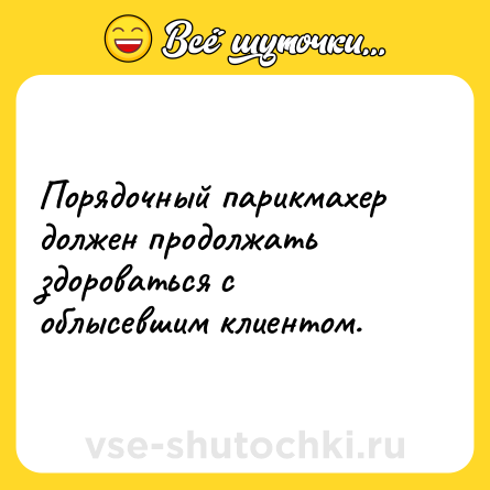 Шутка: Порядочный парикмахер должен продолжать здороваться с облысевшим клиентом.