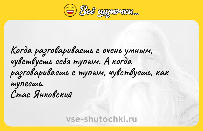Цитата: Когда разговариваешь с очень умным, чувствуешь себя тупым. А когда разговариваешь с тупым, чувствуешь, как тупеешь. Стас Янковский